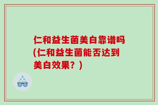 仁和益生菌美白靠谱吗(仁和益生菌能否达到美白效果？)