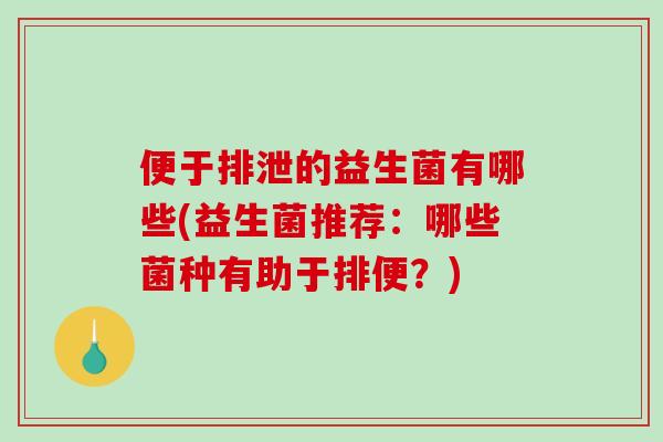 便于排泄的益生菌有哪些(益生菌推荐：哪些菌种有助于排便？)