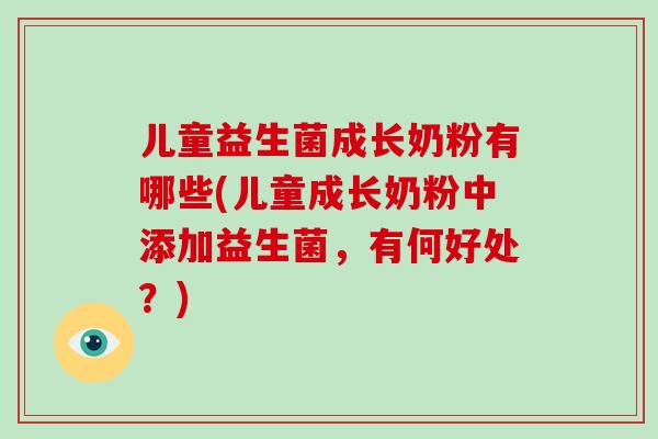 儿童益生菌成长奶粉有哪些(儿童成长奶粉中添加益生菌，有何好处？)