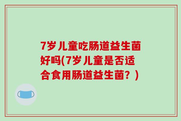 7岁儿童吃肠道益生菌好吗(7岁儿童是否适合食用肠道益生菌？)