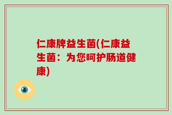 仁康牌益生菌(仁康益生菌:为您呵护肠道健康) 仁康牌益生菌(仁康益生菌:为您呵护肠道健康)