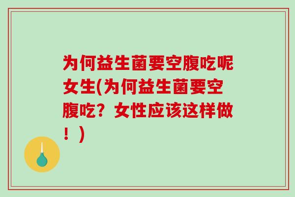 为何益生菌要空腹吃呢女生(为何益生菌要空腹吃？女性应该这样做！)