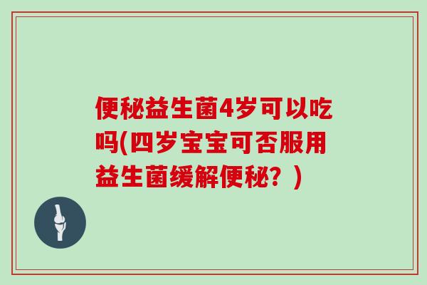 便秘益生菌4岁可以吃吗(四岁宝宝可否服用益生菌缓解便秘？)