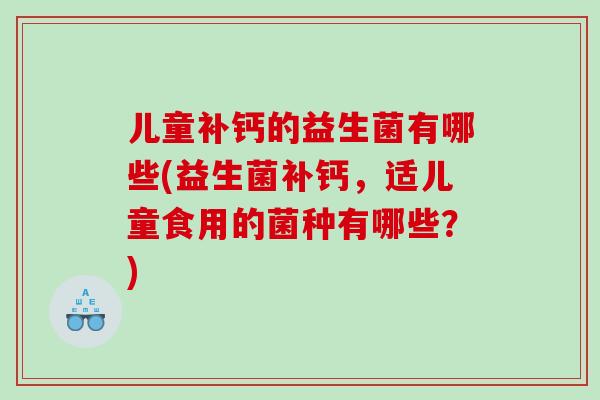 儿童补钙的益生菌有哪些(益生菌补钙，适儿童食用的菌种有哪些？)
