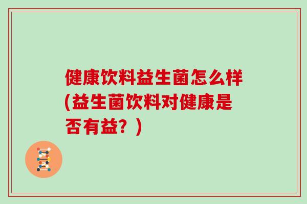 健康饮料益生菌怎么样(益生菌饮料对健康是否有益？)