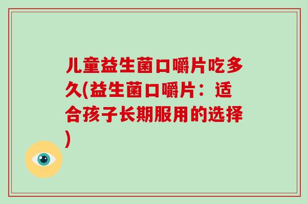 儿童益生菌口嚼片吃多久(益生菌口嚼片：适合孩子长期服用的选择)