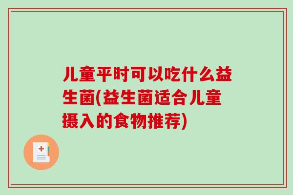儿童平时可以吃什么益生菌(益生菌适合儿童摄入的食物推荐) 儿童平时可以吃什么益生菌(益生菌适合儿童摄入的食物推荐)