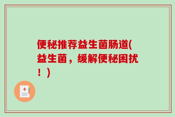 便秘推荐益生菌肠道(益生菌，缓解便秘困扰！)