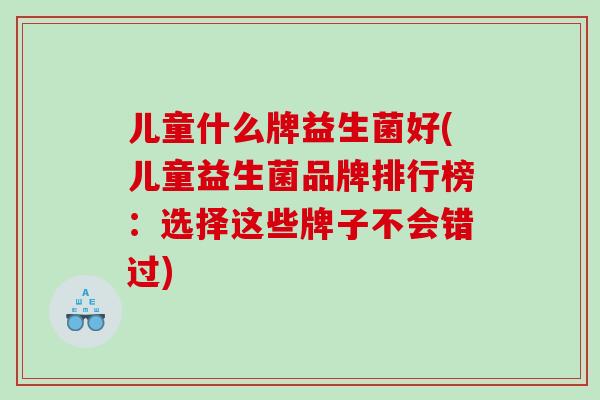 儿童什么牌益生菌好(儿童益生菌品牌排行榜：选择这些牌子不会错过)