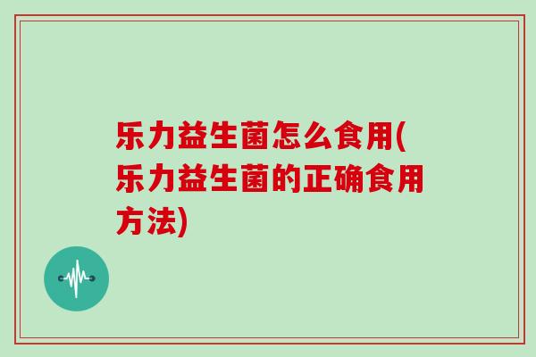 乐力益生菌怎么食用(乐力益生菌的正确食用方法) 乐力益生菌怎么食用(乐力益生菌的正确食用方法)
