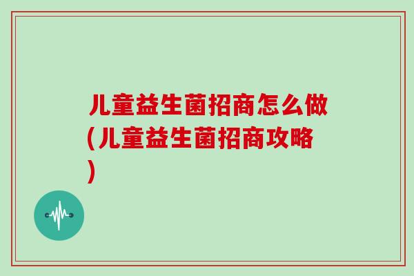 儿童益生菌招商怎么做(儿童益生菌招商攻略)