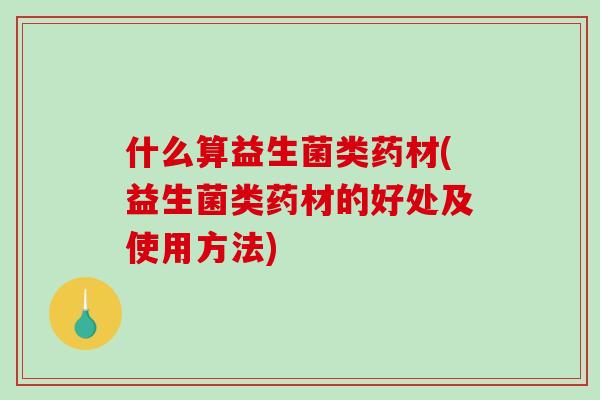 什么算益生菌类药材(益生菌类药材的好处及使用方法) 什么算益生菌类药材(益生菌类药材的好处及使用方法)