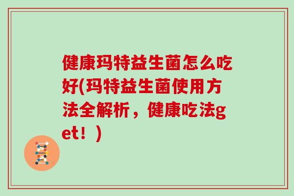 健康玛特益生菌怎么吃好(玛特益生菌使用方法全解析，健康吃法get！)