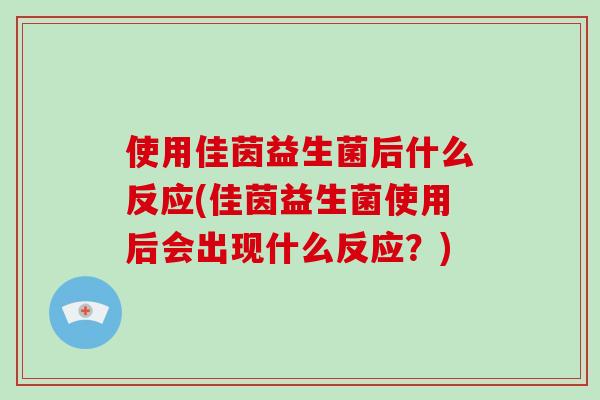 使用佳茵益生菌后什么反应(佳茵益生菌使用后会出现什么反应？)