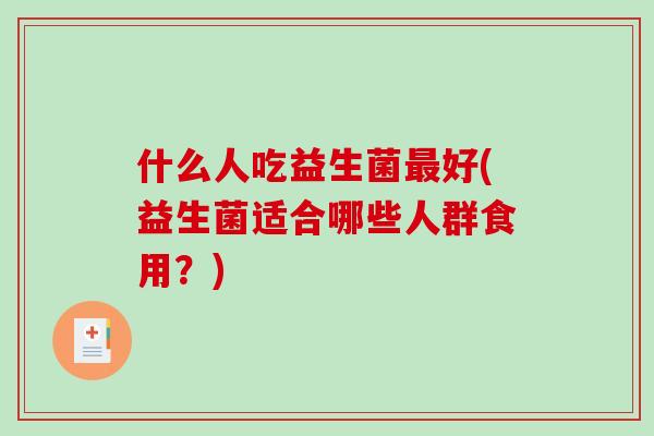 什么人吃益生菌最好(益生菌适合哪些人群食用？)