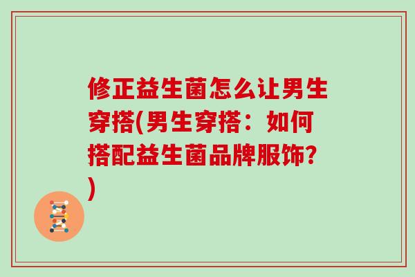 修正益生菌怎么让男生穿搭(男生穿搭：如何搭配益生菌品牌服饰？)