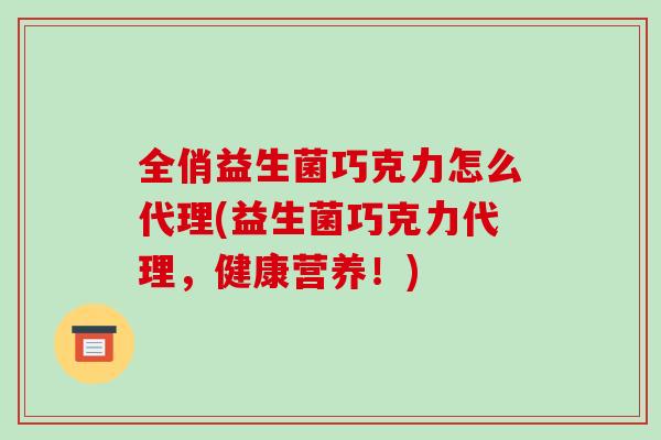 全俏益生菌巧克力怎么代理(益生菌巧克力代理，健康营养！)