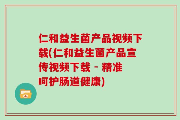仁和益生菌产品视频下载(仁和益生菌产品宣传视频下载 - 精准呵护肠道健康)