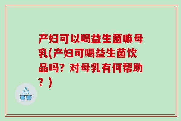 产妇可以喝益生菌嘛母乳(产妇可喝益生菌饮品吗？对母乳有何帮助？)