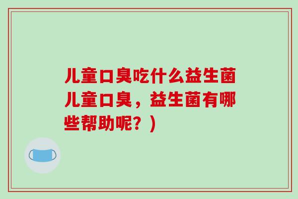 儿童口臭吃什么益生菌儿童口臭，益生菌有哪些帮助呢？)