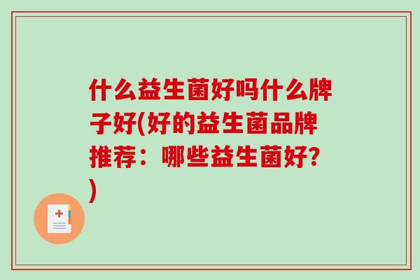 什么益生菌好吗什么牌子好(好的益生菌品牌推荐：哪些益生菌好？)