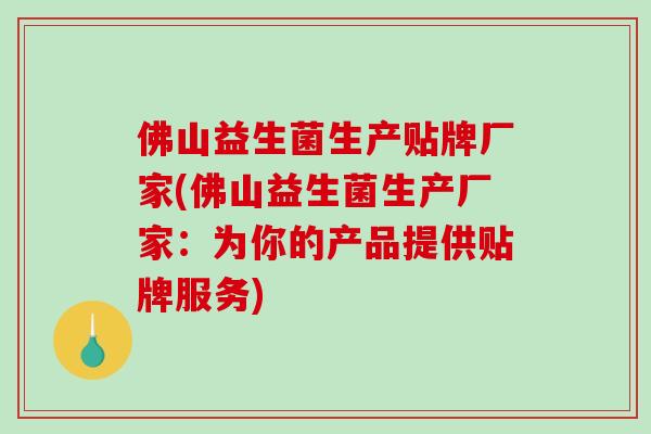 佛山益生菌生产贴牌厂家(佛山益生菌生产厂家：为你的产品提供贴牌服务)