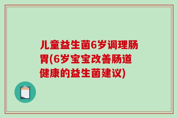 儿童益生菌6岁调理肠胃(6岁宝宝改善肠道健康的益生菌建议)