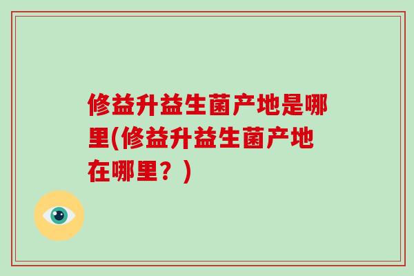修益升益生菌产地是哪里(修益升益生菌产地在哪里？)