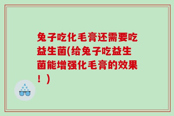 兔子吃化毛膏还需要吃益生菌(给兔子吃益生菌能增强化毛膏的效果！)