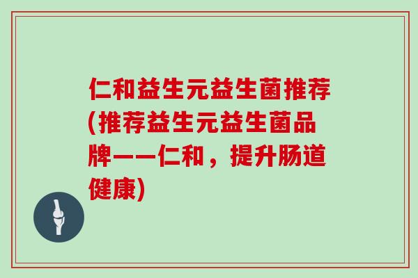 仁和益生元益生菌推荐(推荐益生元益生菌品牌——仁和，提升肠道健康)