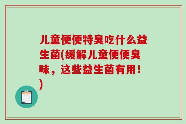 儿童便便特臭吃什么益生菌(缓解儿童便便臭味，这些益生菌有用！)