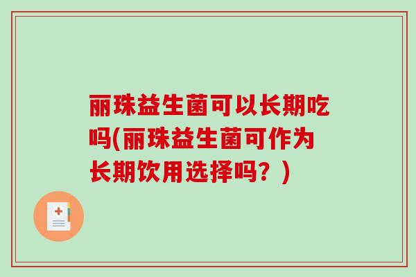 丽珠益生菌可以长期吃吗(丽珠益生菌可作为长期饮用选择吗？)