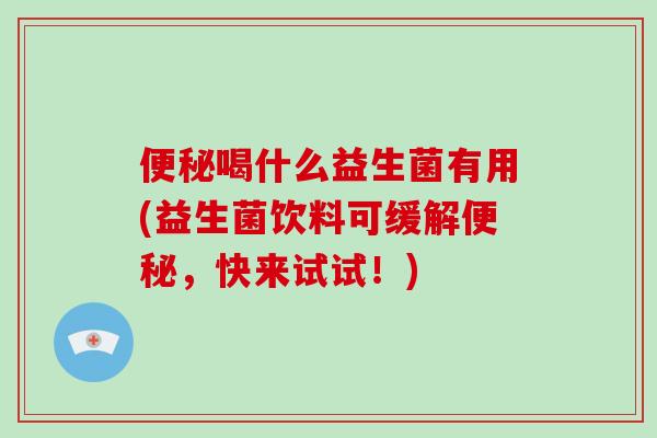 便秘喝什么益生菌有用(益生菌饮料可缓解便秘，快来试试！)