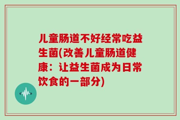 儿童肠道不好经常吃益生菌(改善儿童肠道健康：让益生菌成为日常饮食的一部分)
