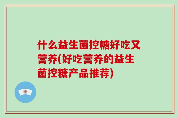 什么益生菌控糖好吃又营养(好吃营养的益生菌控糖产品推荐)