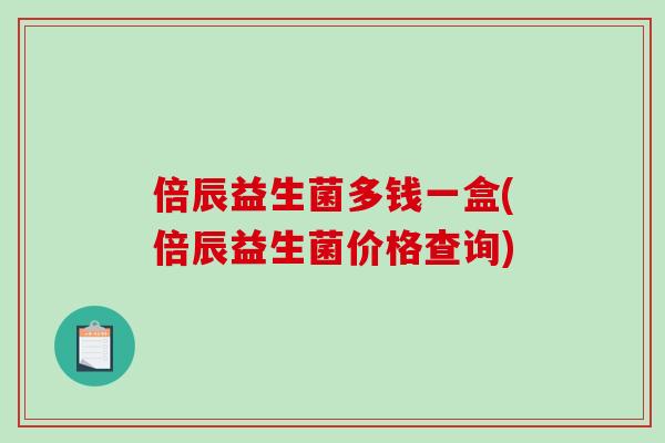 倍辰益生菌多钱一盒(倍辰益生菌价格查询)