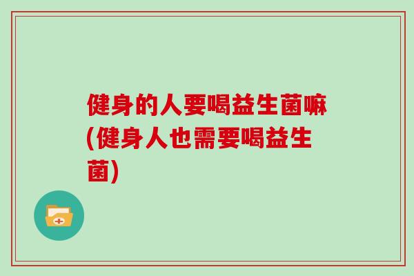 健身的人要喝益生菌嘛(健身人也需要喝益生菌)