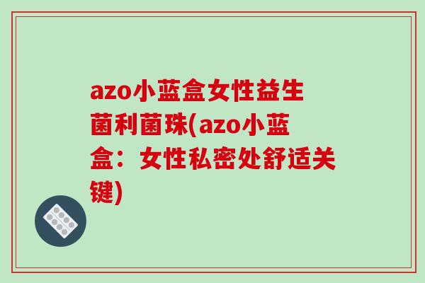 azo小蓝盒女性益生菌利菌珠(azo小蓝盒：女性私密处舒适关键)