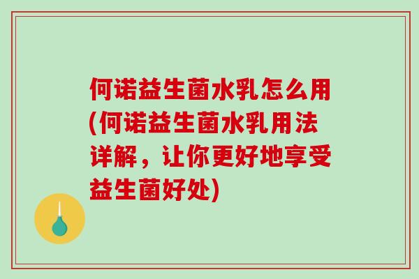 何诺益生菌水乳怎么用(何诺益生菌水乳用法详解，让你更好地享受益生菌好处)