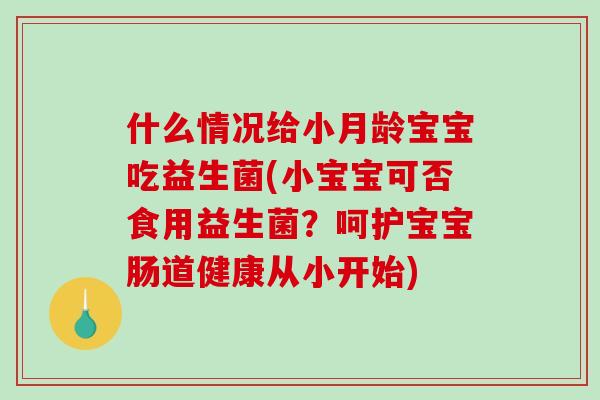 什么情况给小月龄宝宝吃益生菌(小宝宝可否食用益生菌？呵护宝宝肠道健康从小开始)