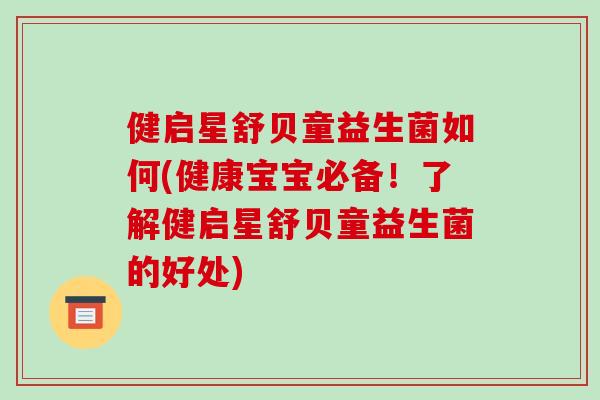 健启星舒贝童益生菌如何(健康宝宝必备!了解健启星舒贝童益生菌的好处) 健启星舒贝童益生菌如何(健康宝宝必备!了解健启星舒贝童益生菌的好处)