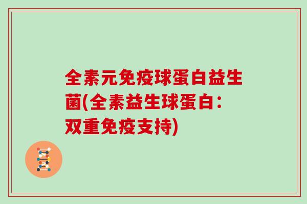 全素元免疫球蛋白益生菌(全素益生球蛋白：双重免疫支持)