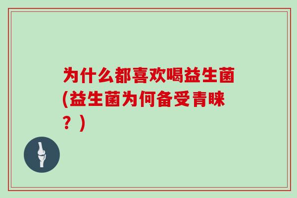 为什么都喜欢喝益生菌(益生菌为何备受青睐?) 为什么都喜欢喝益生菌(益生菌为何备受青睐?)