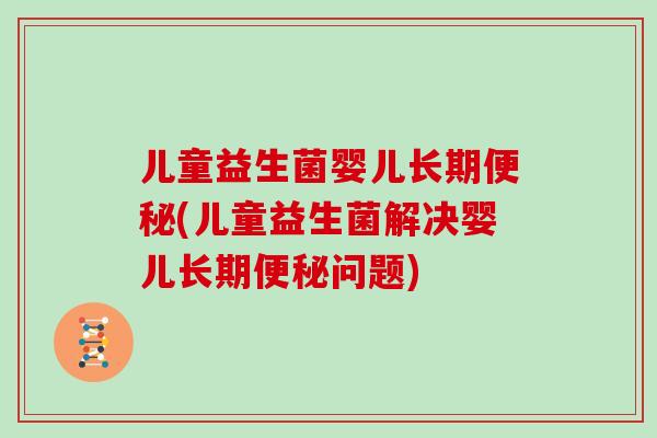 儿童益生菌婴儿长期便秘(儿童益生菌解决婴儿长期便秘问题)