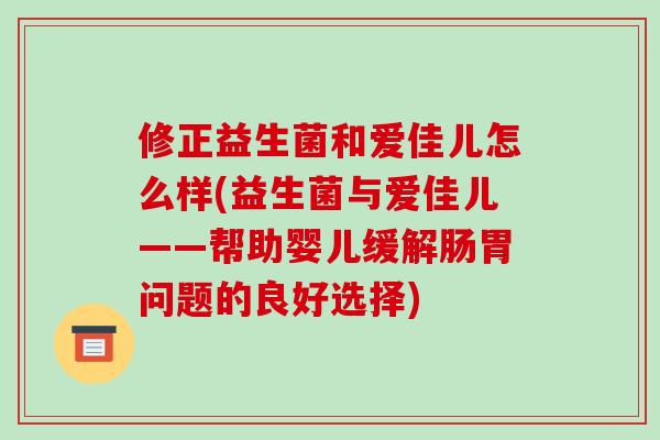 修正益生菌和爱佳儿怎么样(益生菌与爱佳儿——帮助婴儿缓解肠胃问题的良好选择)