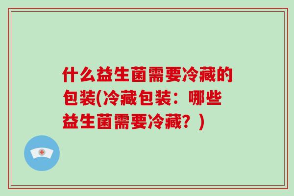 什么益生菌需要冷藏的包装(冷藏包装：哪些益生菌需要冷藏？)
