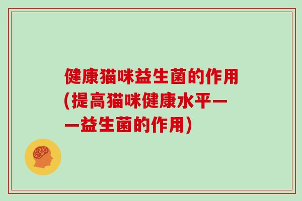 健康猫咪益生菌的作用(提高猫咪健康水平——益生菌的作用)