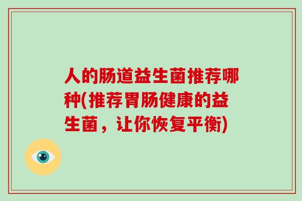 人的肠道益生菌推荐哪种(推荐胃肠健康的益生菌，让你恢复平衡)