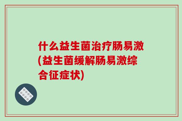 什么益生菌治疗肠易激(益生菌缓解肠易激综合征症状)