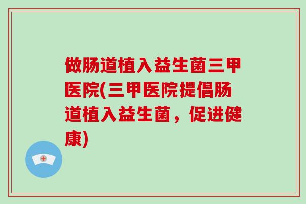 做肠道植入益生菌三甲医院(三甲医院提倡肠道植入益生菌，促进健康)